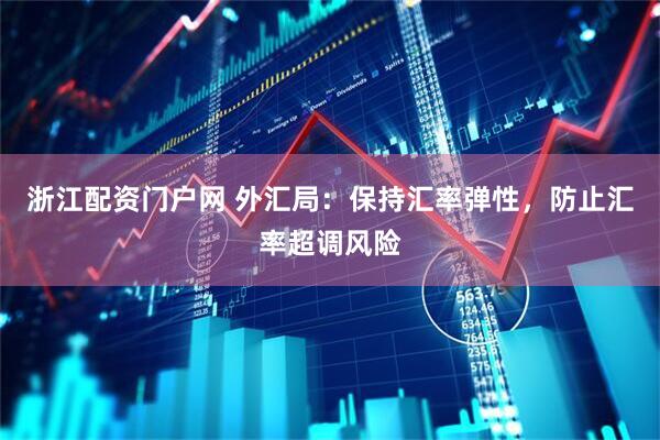 浙江配资门户网 外汇局：保持汇率弹性，防止汇率超调风险