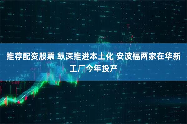 推荐配资股票 纵深推进本土化 安波福两家在华新工厂今年投产