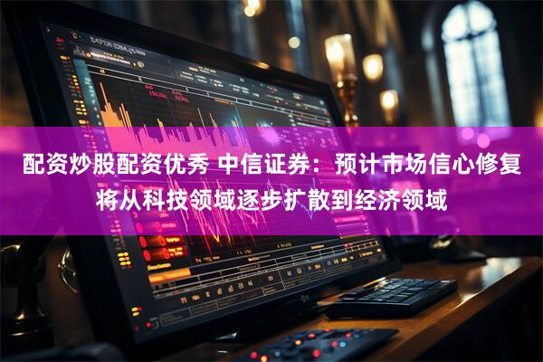 配资炒股配资优秀 中信证券：预计市场信心修复将从科技领域逐步扩散到经济领域