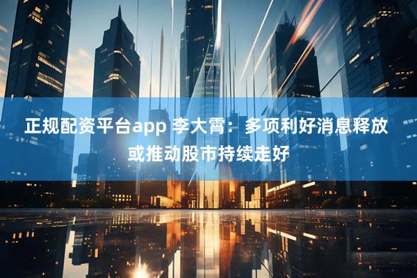 正规配资平台app 李大霄：多项利好消息释放 或推动股市持续走好