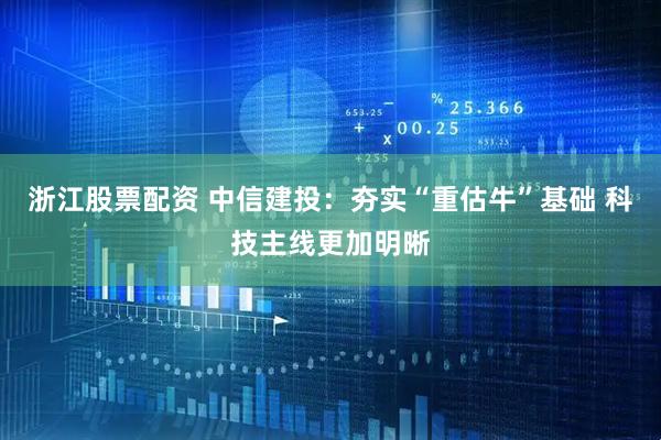 浙江股票配资 中信建投：夯实“重估牛”基础 科技主线更加明晰