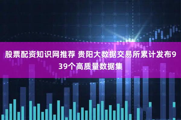 股票配资知识网推荐 贵阳大数据交易所累计发布939个高质量数据集
