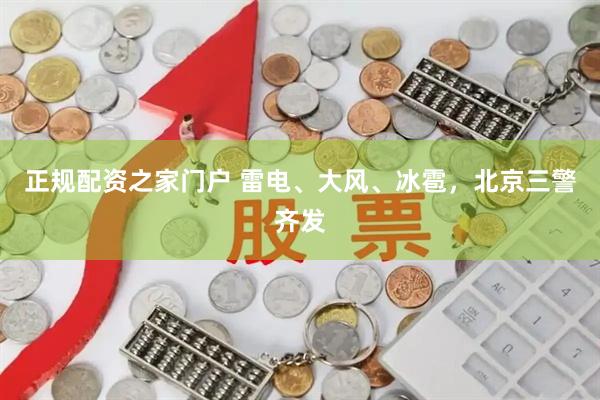 正规配资之家门户 雷电、大风、冰雹，北京三警齐发