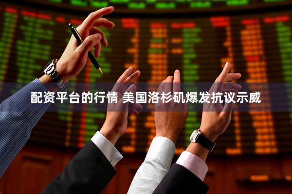 配资平台的行情 美国洛杉矶爆发抗议示威