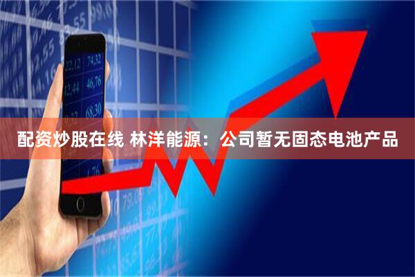 配资炒股在线 林洋能源：公司暂无固态电池产品