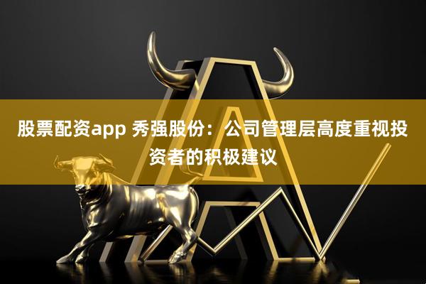 股票配资app 秀强股份：公司管理层高度重视投资者的积极建议