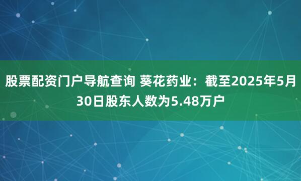 股票配资门户导航查询 葵花药业：截至2025年5月30日股东人数为5.48万户