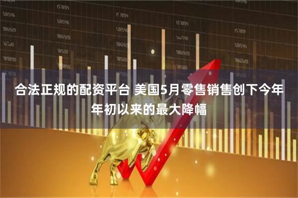 合法正规的配资平台 美国5月零售销售创下今年年初以来的最大降幅