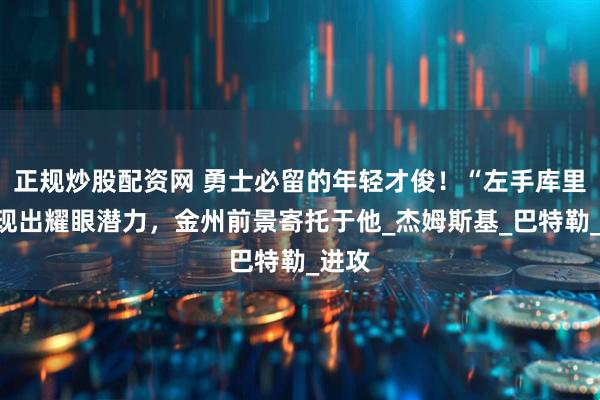 正规炒股配资网 勇士必留的年轻才俊！“左手库里”展现出耀眼潜力，金州前景寄托于他_杰姆斯基_巴特勒_进攻