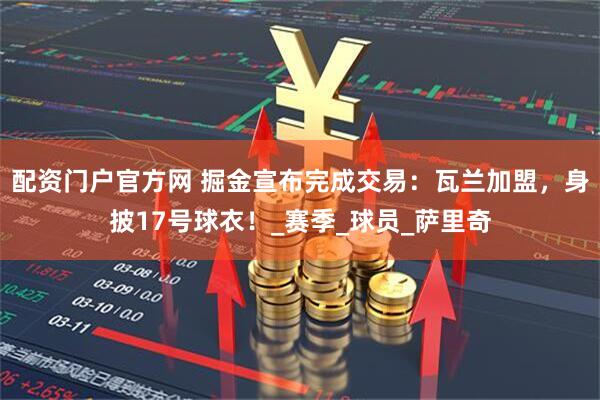 配资门户官方网 掘金宣布完成交易：瓦兰加盟，身披17号球衣！_赛季_球员_萨里奇