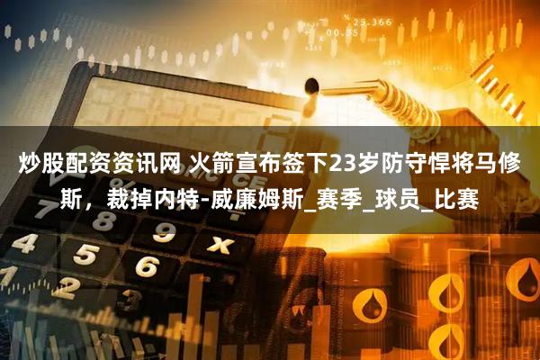 炒股配资资讯网 火箭宣布签下23岁防守悍将马修斯，裁掉内特-威廉姆斯_赛季_球员_比赛