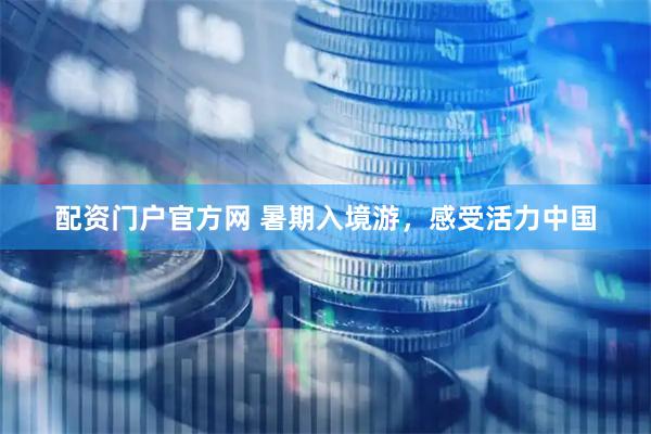 配资门户官方网 暑期入境游，感受活力中国