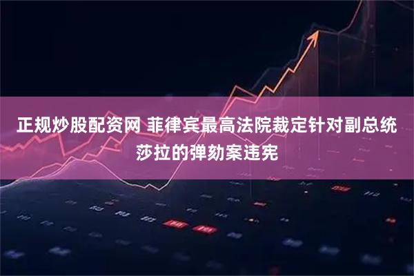 正规炒股配资网 菲律宾最高法院裁定针对副总统莎拉的弹劾案违宪