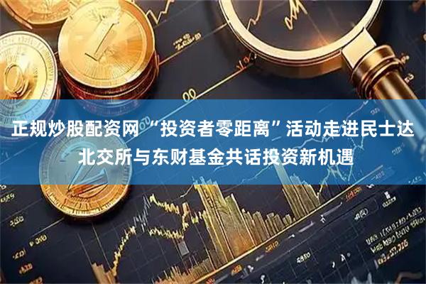 正规炒股配资网 “投资者零距离”活动走进民士达 北交所与东财基金共话投资新机遇