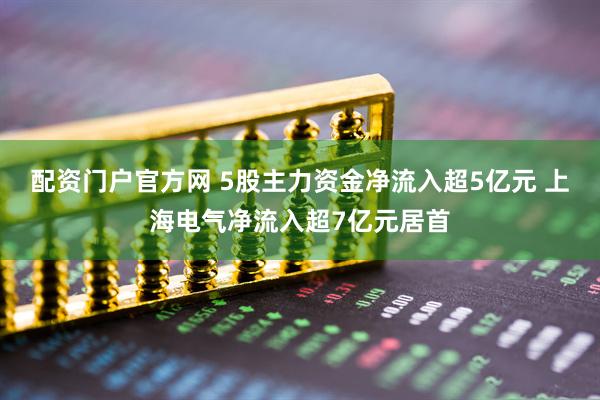 配资门户官方网 5股主力资金净流入超5亿元 上海电气净流入超7亿元居首