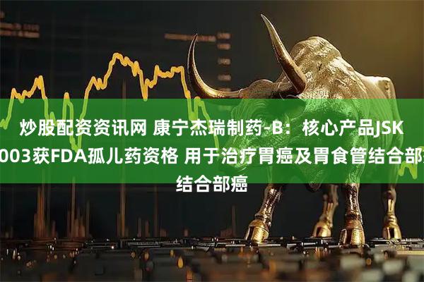 炒股配资资讯网 康宁杰瑞制药-B：核心产品JSKN003获FDA孤儿药资格 用于治疗胃癌及胃食管结合部癌