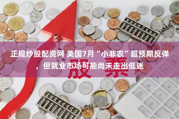正规炒股配资网 美国7月“小非农”超预期反弹，但就业市场可能尚未走出低迷