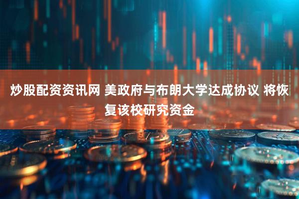 炒股配资资讯网 美政府与布朗大学达成协议 将恢复该校研究资金