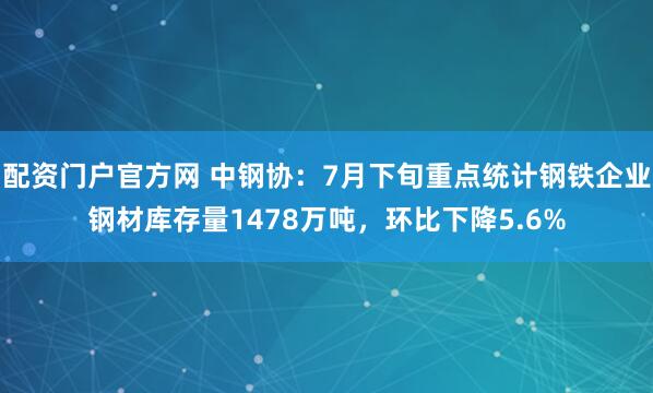 配资门户官方网 中钢协：7月下旬重点统计钢铁企业钢材库存量1478万吨，环比下降5.6%