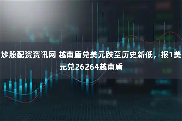 炒股配资资讯网 越南盾兑美元跌至历史新低，报1美元兑26264越南盾