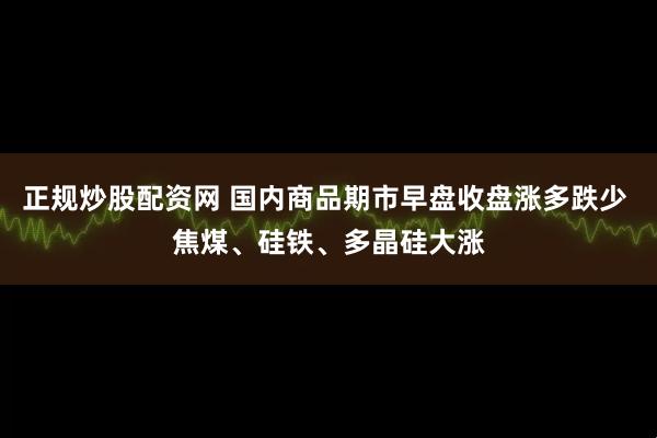 正规炒股配资网 国内商品期市早盘收盘涨多跌少 焦煤、硅铁、多晶硅大涨