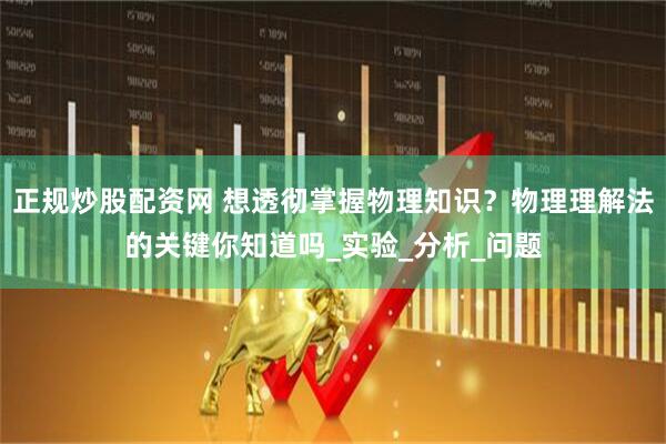 正规炒股配资网 想透彻掌握物理知识？物理理解法的关键你知道吗_实验_分析_问题