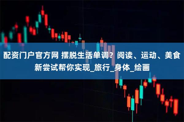 配资门户官方网 摆脱生活单调？阅读、运动、美食新尝试帮你实现_旅行_身体_绘画