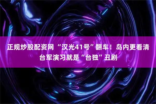 正规炒股配资网 “汉光41号”翻车！岛内更看清台军演习就是“台独”丑剧