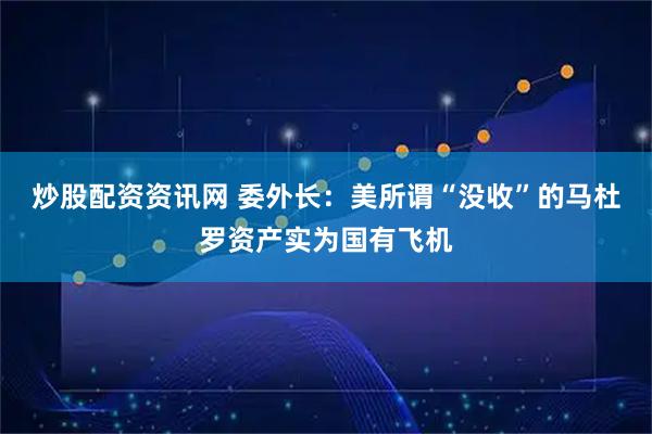 炒股配资资讯网 委外长：美所谓“没收”的马杜罗资产实为国有飞机