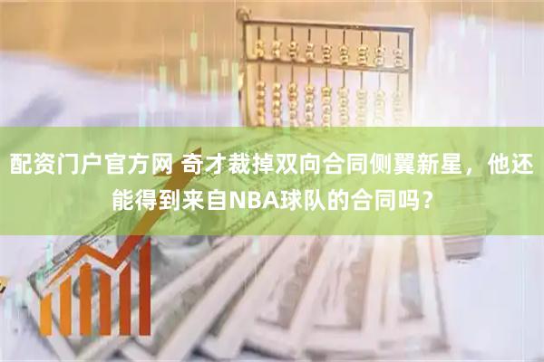配资门户官方网 奇才裁掉双向合同侧翼新星，他还能得到来自NBA球队的合同吗？