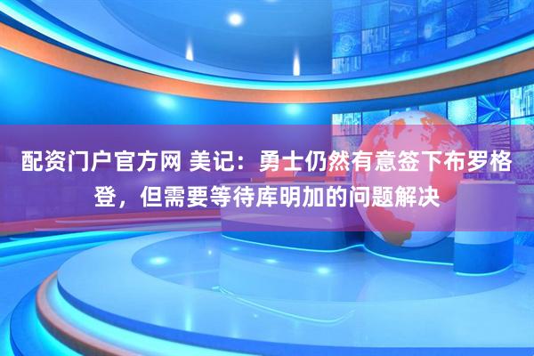 配资门户官方网 美记：勇士仍然有意签下布罗格登，但需要等待库明加的问题解决