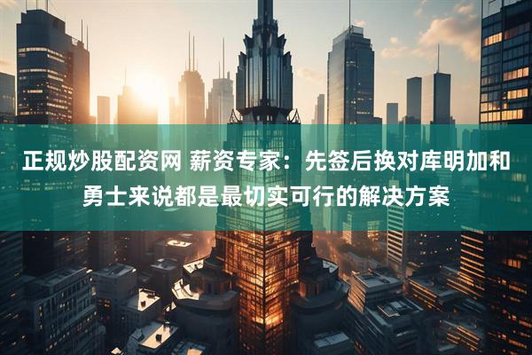 正规炒股配资网 薪资专家：先签后换对库明加和勇士来说都是最切实可行的解决方案