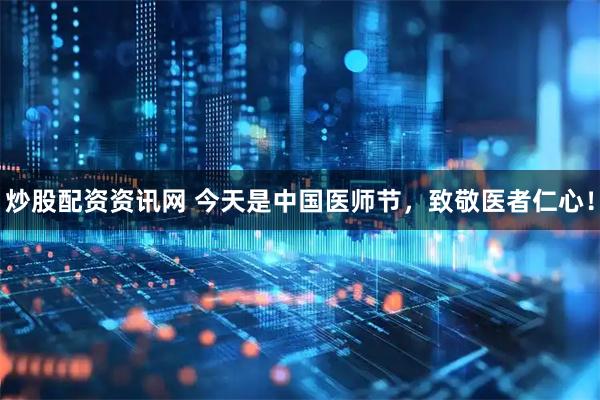 炒股配资资讯网 今天是中国医师节，致敬医者仁心！