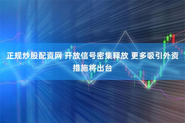 正规炒股配资网 开放信号密集释放 更多吸引外资措施将出台