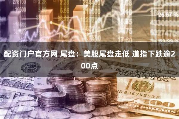 配资门户官方网 尾盘：美股尾盘走低 道指下跌逾200点