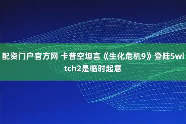 配资门户官方网 卡普空坦言《生化危机9》登陆Switch2是临时起意