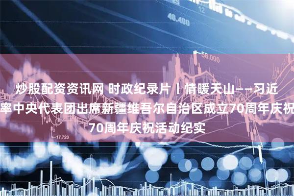 炒股配资资讯网 时政纪录片丨情暖天山——习近平总书记率中央代表团出席新疆维吾尔自治区成立70周年庆祝活动纪实