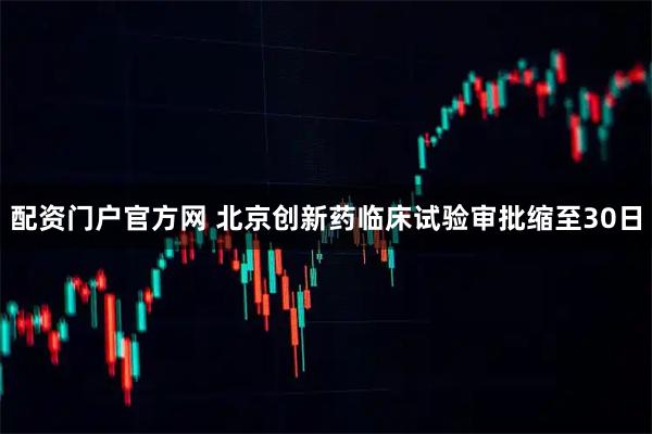 配资门户官方网 北京创新药临床试验审批缩至30日