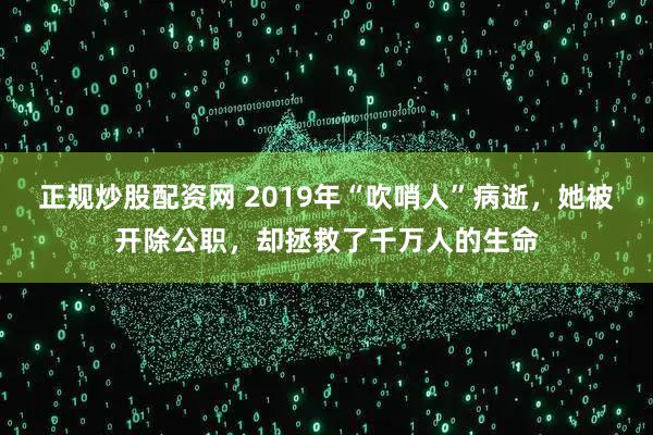 正规炒股配资网 2019年“吹哨人”病逝，她被开除公职，却拯救了千万人的生命
