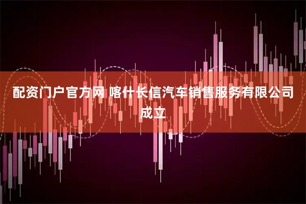 配资门户官方网 喀什长信汽车销售服务有限公司成立