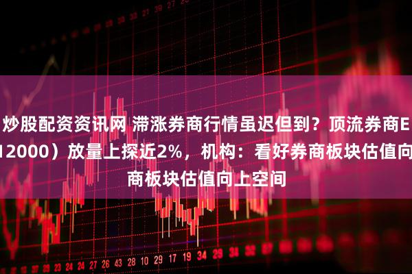 炒股配资资讯网 滞涨券商行情虽迟但到?顶流券商ETF(512000)放量上探近2%,机构:看好券商板块估值向上空间