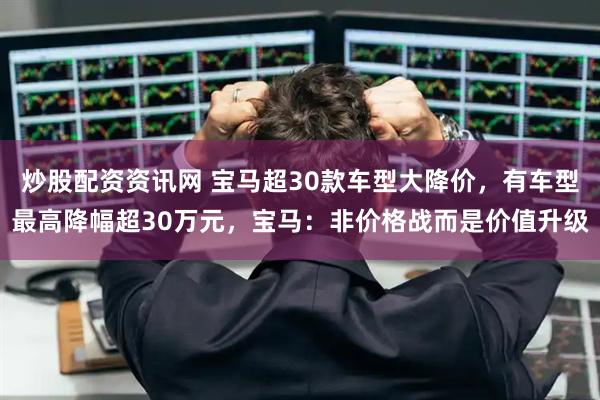 炒股配资资讯网 宝马超30款车型大降价，有车型最高降幅超30万元，宝马：非价格战而是价值升级