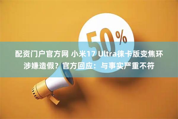 配资门户官方网 小米17 Ultra徕卡版变焦环涉嫌造假？官方回应：与事实严重不符