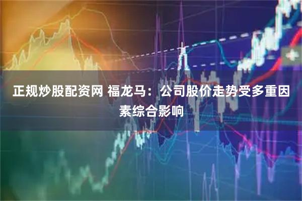 正规炒股配资网 福龙马：公司股价走势受多重因素综合影响