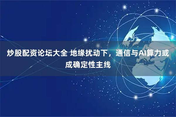 炒股配资论坛大全 地缘扰动下，通信与AI算力或成确定性主线