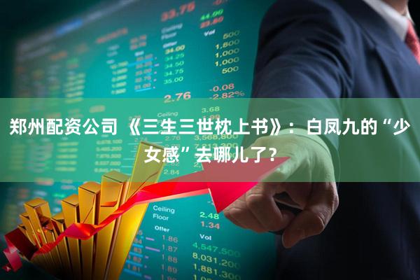 郑州配资公司 《三生三世枕上书》：白凤九的“少女感”去哪儿了？