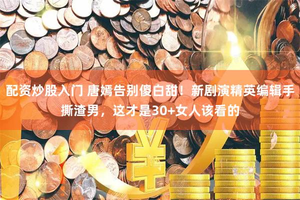 配资炒股入门 唐嫣告别傻白甜！新剧演精英编辑手撕渣男，这才是30+女人该看的