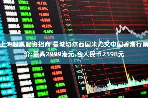 上海股票配资招商 曼城切尔西国米尤文中国香港行票价:最高2999港元,合人民币2598元