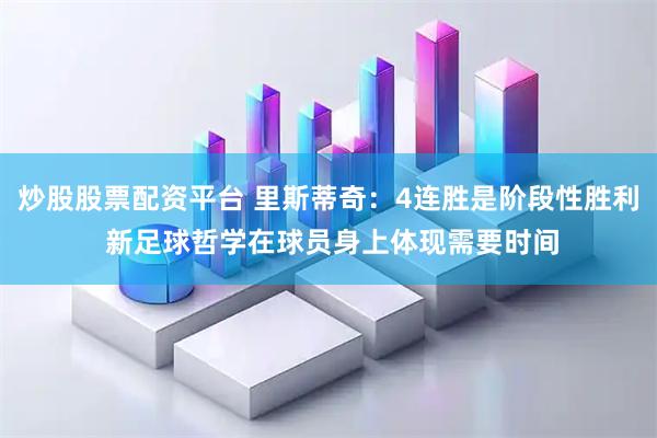 炒股股票配资平台 里斯蒂奇：4连胜是阶段性胜利 新足球哲学在球员身上体现需要时间