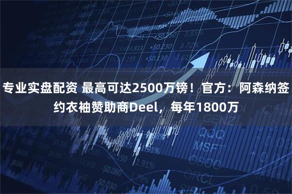 专业实盘配资 最高可达2500万镑！官方：阿森纳签约衣袖赞助商Deel，每年1800万